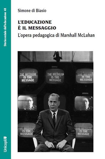 L'educazione è il messaggio. L'opera pedagogica di Marshall McLuhan - Simone Di Biasio - Libro Unicopli 2023, Storia sociale dell'educazione | Libraccio.it