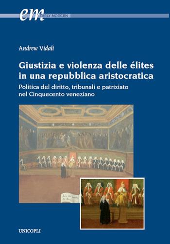 Giustizia e violenza delle élites in una repubblica aristocratica. Politica del diritto, tribunali e patriziato nel Cinquecento veneziano - Andrew Vidali - Libro Unicopli 2024, Early modern. Studi storia europea protom. | Libraccio.it