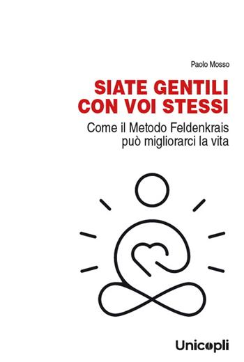 Siate gentili con voi stessi. Come il metodo Feldenkrais può migliorarci la vita - Paolo Mosso - Libro Unicopli 2024, La cultura e il tuo corpo | Libraccio.it