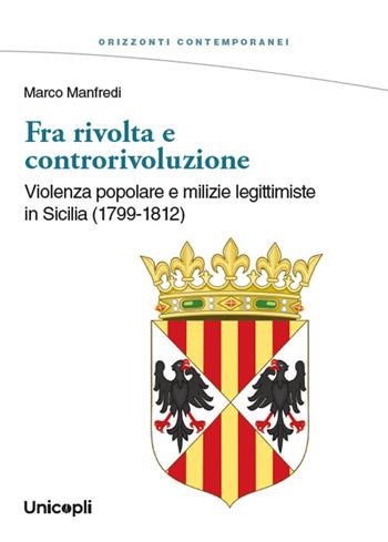 Fra rivolta e controrivoluzione. Violenza popolare e milizie legittimiste in Sicilia (1799-1812) - Marco Manfredi - Libro Unicopli 2025, Orizzonti contemporanei | Libraccio.it