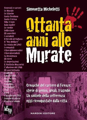 Ottanta anni alle murate. Cronache del carcere di Firenze: storie di uomini, ideali, tragedie. Un simbolo della sofferenza oggi riconquistato dalla città - Simonetta Michelotti - Libro Nardini 2013 | Libraccio.it