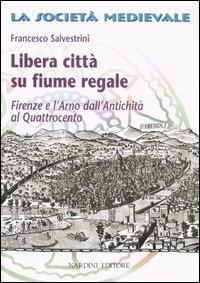 Libera città su fiume regale. Firenze e l'Arno dall'antichità al Quattrocento - Francesco Salvestrini - Libro Nardini 2006, La società medievale. Saggi e ricerche | Libraccio.it