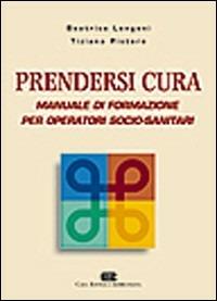 Prendersi cura. Manuale di formazione per operatori socio-sanitari - Beatrice Longoni, Tiziana Pistore - Libro CEA 2004 | Libraccio.it