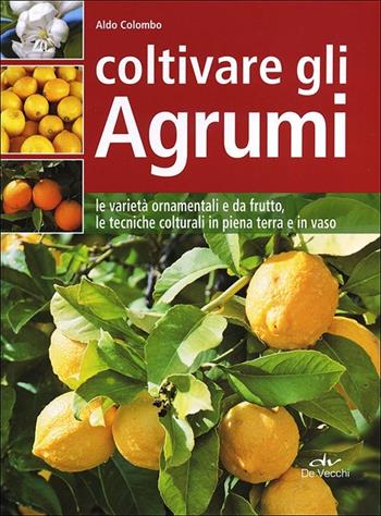 Coltivare gli agrumi. Le varietà ornamentali e da frutto, le tecniche colturali in piena terra e in vaso - Aldo Colombo - Libro De Vecchi 2013, Guide del buon raccolto | Libraccio.it