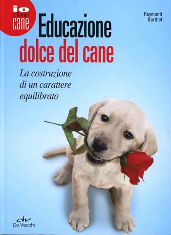 Educazione dolce del cane. La costruzione di un carattere equilibrato - Raymond Barthel - Libro De Vecchi 2011, Io e il mio cane | Libraccio.it