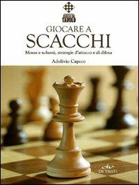 Giocare a scacchi. Mosse e schemi, strategie d'attacco e di difesa - Adolivio Capece - Libro De Vecchi 2011, Indispensabili Tempo libero | Libraccio.it