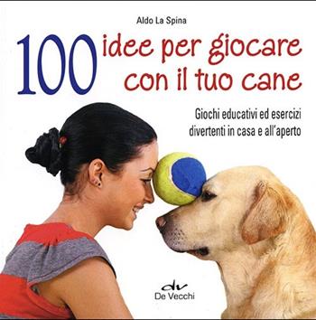100 idee per giocare con il tuo cane. Giochi educativi ed esercizi divertenti in casa e all'aperto - Aldo La Spina - Libro De Vecchi 2012, I superpratici | Libraccio.it