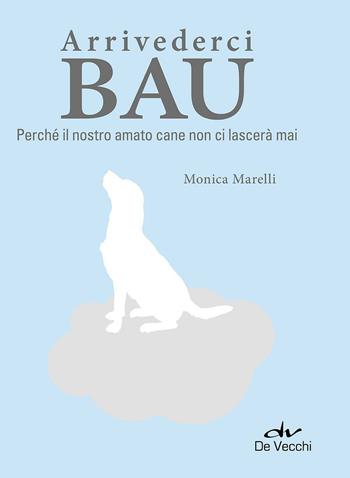 Arrivederci bau. Perché il nostro amato cane non ci lascerà mai - Monica Marelli - Libro De Vecchi 2016, Animali | Libraccio.it