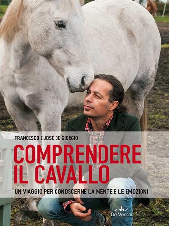 Comprendere il cavallo. Un viaggio per conoscerne la mente e le emozioni - Francesco De Giorgio, José De Giorgio - Libro De Vecchi 2017 | Libraccio.it