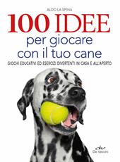 100 idee per giocare con il tuo cane. Giochi educativi ed esercizi divertenti in casa e all'aperto