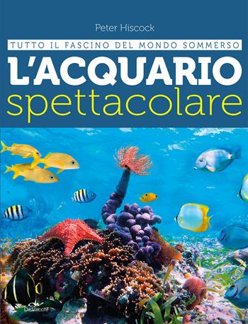 L' acquario spettacolare. Tutto il fascino del mondo sommerxo - Peter Hiscock - Libro De Vecchi 2019, Acquario | Libraccio.it