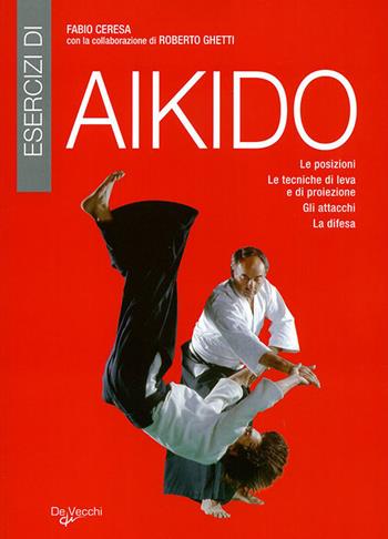 Esercizi di aikido. Le posizioni. Le tecniche di leva e di proiezione. Gli attacchi. La difesa - Fabio Ceresa - Libro De Vecchi 2010, Arti marziali | Libraccio.it