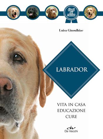 Labrador. Vita in casa, educazione, cure. Nuova ediz. - Luisa Ginoulhiac - Libro De Vecchi 2021, Cani di razza | Libraccio.it