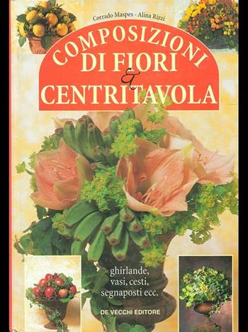 Composizioni di fiori & centritavola. Ghirlande, vasi, cesti, segnaposti... - Corrado Maspes, Alina Rizzi - Libro De Vecchi, Decorazioni floreali e Bonsai | Libraccio.it