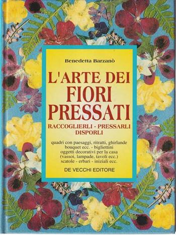 L' arte dei fiori pressati. Raccoglierli, pressarli, disporli - Benedetta Barzanò - Libro De Vecchi | Libraccio.it