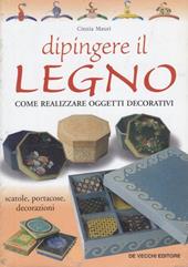 Dipingere il legno. Come realizzare oggetti decorativi, scatole, portacose, decorazioni