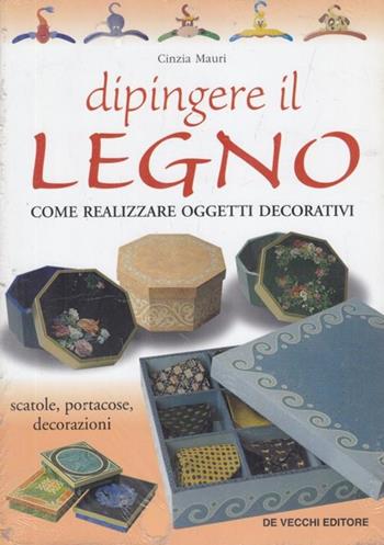 Dipingere il legno. Come realizzare oggetti decorativi, scatole, portacose, decorazioni - Cinzia Mauri - Libro De Vecchi, Hobbies | Libraccio.it