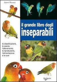 Il grande libro degli inseparabili. La classificazione, le specie, l'allevamento, la riproduzione, l'alimentazione e le cure - Gianni Ravazzi - Libro De Vecchi 2009 | Libraccio.it