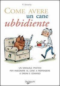 Come avere un cane ubbidiente. Un manuale pratico per insegnare al cane a rispondere a ordini e comandi - Florence Desachy - Libro De Vecchi 2009 | Libraccio.it
