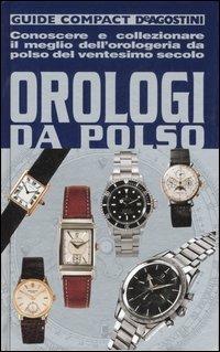 Orologi da polso. Conoscere e collezionare il meglio dell'orologeria da polso del ventesimo secolo - Paolo De Vecchi, Alberto Uglietti - Libro De Agostini 2007, Guide compact | Libraccio.it