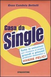 Casa da single. Tutte le soluzioni per risolvere al meglio grandi e piccoli problemi domestici e vivere felici