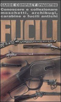 Fucili. Conoscere e collezionare moschetti, archibugi, carabine e fucili antichi - Adriano Sala - Libro De Agostini 2007, Guide compact | Libraccio.it