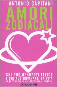 Amori zodiacali. Chi può renderti infelice e chi può rovinarti la vita in base al tuo (e suo) segno di nascita - Antonio Capitani - Libro De Agostini 2007 | Libraccio.it