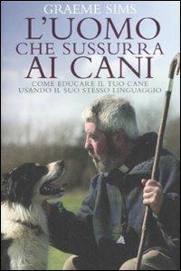 L' uomo che sussurra ai cani. Come educare il tuo cane usando il suo stesso linguaggio - Graeme Sims - Libro De Agostini 2008 | Libraccio.it