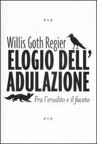 Elogio dell'adulazione. Fra l'erudito e il faceto - Willis G. Regier - Libro De Agostini 2009 | Libraccio.it