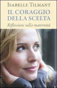 Il coraggio della scelta. Riflessioni sulla maternità - Isabelle Tilmant - Libro De Agostini 2009 | Libraccio.it