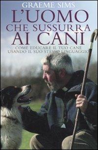 L' uomo che sussurra ai cani. Come educare il tuo cane usando il suo stesso linguaggio - Graeme Sims - Libro De Agostini 2009 | Libraccio.it
