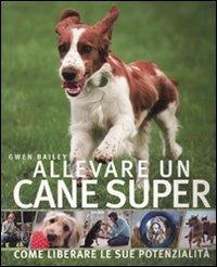 Allevare un cane super - Gwen Bailey - Libro De Agostini 2010, Conoscere gli animali | Libraccio.it