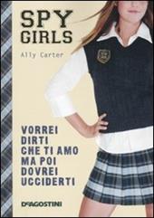 Vorrei dirti che ti amo ma poi dovrei ucciderti. Spy Girls. Vol. 1