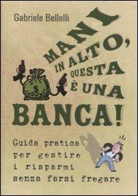 Mani in alto, questa è una banca! Guida pratica per gestire i risparmi senza farsi fregare - Gabriele Bellelli - Libro De Agostini 2010 | Libraccio.it