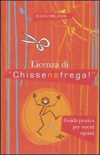Licenza di «chissenefrega!». Guida pratica per onesti egoisti - Elena Orlandi - Libro De Agostini 2010 | Libraccio.it