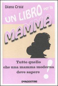 Un libro per la mamma. Tutto quello che una mamma moderna deve sapere - Diana Craig - Libro De Agostini 2011 | Libraccio.it