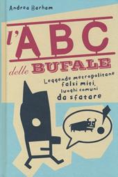 L' abc delle bufale. Leggende metropolitane, falsi miti, luoghi comuni da sfatare
