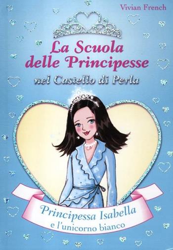 Principessa Isabella e l'unicorno bianco. La scuola delle principesse nel castello di Perla - Vivian French - Libro De Agostini 2012 | Libraccio.it
