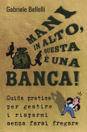 Mani in alto, questa è una banca! Guida pratica per gestire i risparmi senza farsi fregare - Gabriele Bellelli - Libro De Agostini 2012 | Libraccio.it