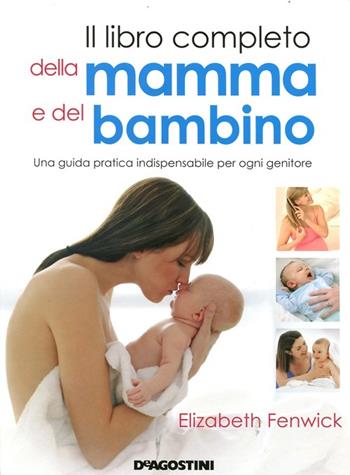 Il libro completo della mamma e del bambino. Una guida pratica indispensabile per ogni genitore. Ediz. illustrata - Elizabeth Fenwick - Libro De Agostini 2012 | Libraccio.it