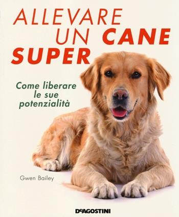 Allevare un cane super. Come liberare le sue potenzialità - Gwen Bailey - Libro De Agostini 2013 | Libraccio.it