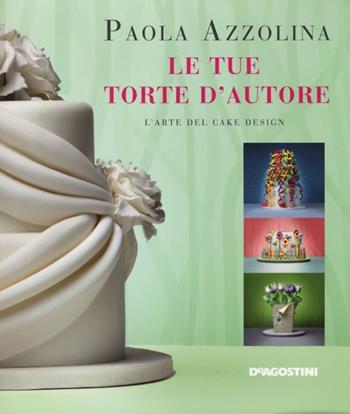 Le tue torte d'autore. L'arte del cake design - Paola Azzolina - Libro De Agostini 2013 | Libraccio.it