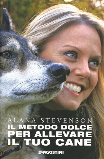 Il metodo dolce per allevare il tuo cane - Alana Stevenson - Libro De Agostini 2014 | Libraccio.it