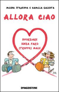 Allora ciao. Il manuale per un divorzio perfetto - Milena Stojkovic, Camilla Galeota - Libro De Agostini 2014 | Libraccio.it