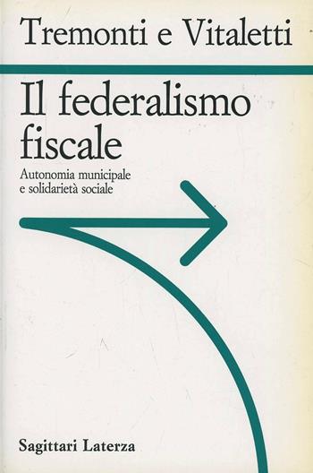 Il federalismo fiscale. Autonomia municipale e solidarietà sociale - Giulio Tremonti, Giuseppe Vitaletti - Libro Laterza 1994, Sagittari Laterza | Libraccio.it