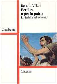 Per il re o per la patria. La fedeltà nel Seicento - Rosario Villari - Libro Laterza 1994, Quadrante Laterza | Libraccio.it