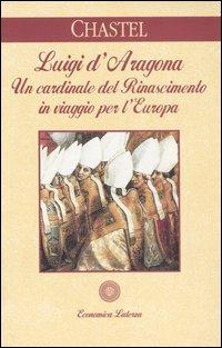 Luigi d'Aragona. Un cardinale del Rinascimento in viaggio per l'Europa - André Chastel - Libro Laterza 1995, Economica Laterza | Libraccio.it