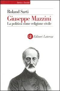 Giuseppe Mazzini. La politica come religione civile - Roland Sarti - Libro Laterza 2000, Storia e società | Libraccio.it