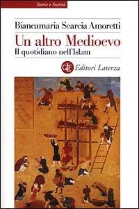 Un altro Medioevo. Il quotidiano nell'Islam dal VII al XIII secolo - Biancamaria Scarcia Amoretti - Libro Laterza 2001, Storia e società | Libraccio.it