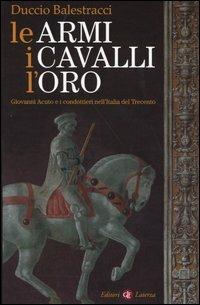 Le armi, i cavalli, l'oro. Giovanni Acuto e i condottieri nell'Italia del Trecento - Duccio Balestracci - Libro Laterza 2003, I Robinson. Letture | Libraccio.it